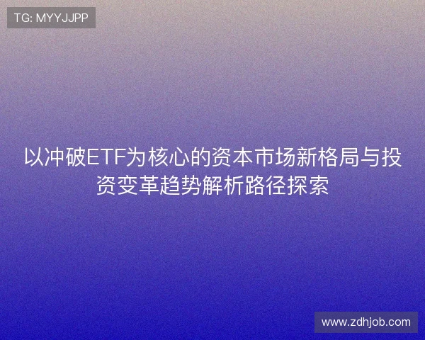 以冲破ETF为核心的资本市场新格局与投资变革趋势解析路径探索 以冲破ETF为核心的资本市场新格局与投资变革趋势解析路径探索