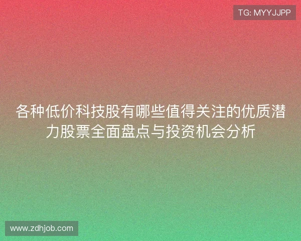 各种低价科技股有哪些值得关注的优质潜力股票全面盘点与投资机会分析 各种低价科技股有哪些值得关注的优质潜力股票全面盘点与投资机会分析